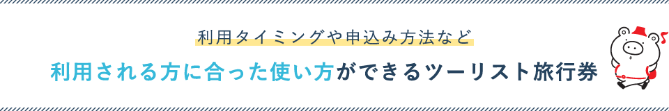 利用タイミングや申込み方法など 利用される方に合った使い方ができるツーリスト旅行券