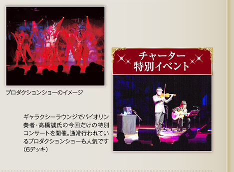 プロダクションショーのイメージ　チャーター特別イベント　ギャラクシーラウンジでバイオリン奏者・高橋誠氏の今回だけの特別コンサートを開催。通常行われているプロダクションショーも人気です（6デッキ）