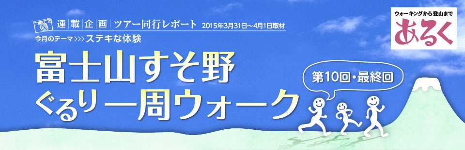連載企画　ツアー同行レポート　2015年3月31日〜4月1日取材　今月のテーマ>>>ステキな体験　第10回・最終回　富士山すそ野ぐるり一周ウォーク