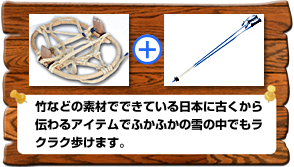 竹などの素材でできている日本に古くから伝わるアイテムでふかふかの雪の中でもラクラク歩けます。