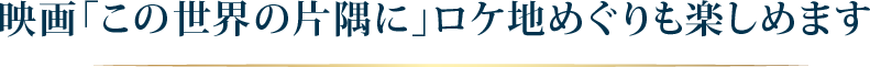 映画「この世界の片隅に」ロケ地めぐりも楽しめます